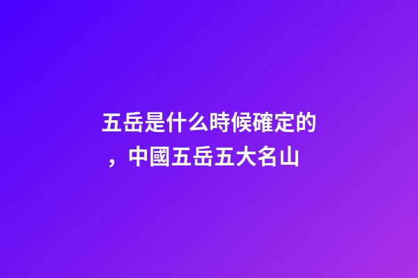 五岳是什么時候確定的，中國五岳五大名山